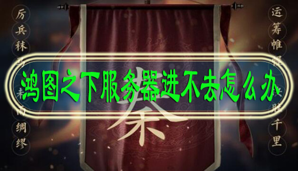 鸿图之下服务器进不去怎么办