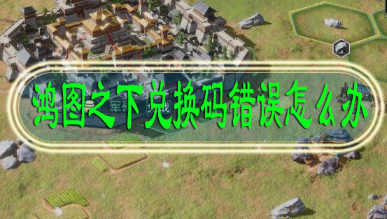 鸿图之下兑换码错误怎么办