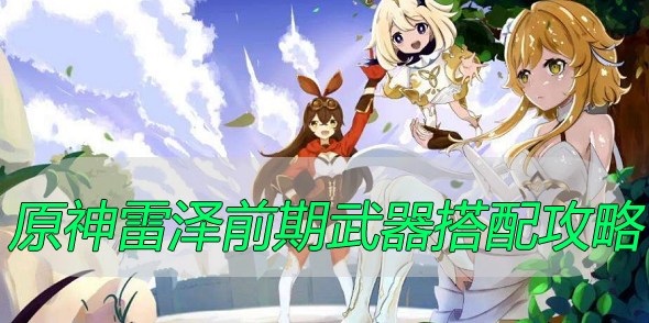 原神雷泽前期武器搭配攻略