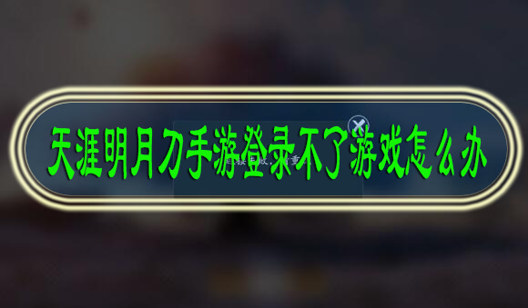 天涯明月刀手游登录不了游戏怎么办