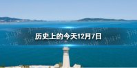 历史上的今天12月7日 12月7日历史大事件