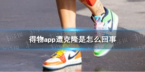 《得物》app遭克隆是怎么回事 得物app遭克隆情况介绍
