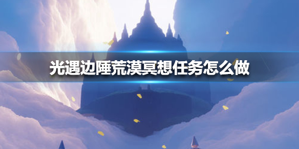 《光遇》在边陲荒漠冥想任务怎么做 在边陲荒漠冥想任务攻略
