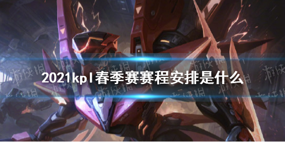 2021kpl春季赛赛程安排是什么 《王者荣耀》2021春季赛赛程安排介绍
