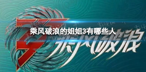 乘风破浪的姐姐3有哪些人 乘风破浪的姐姐3阵容名单公布