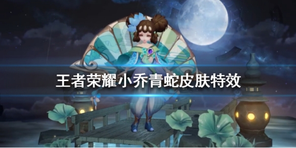 《王者荣耀》小乔青蛇皮肤特效怎么样 小乔青蛇皮肤特效一览