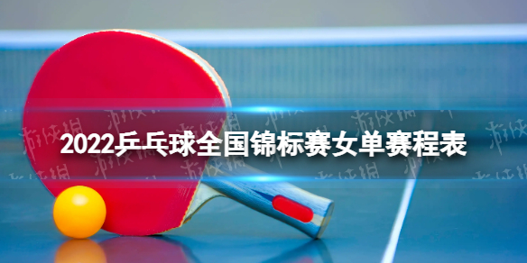 乒乓球全锦赛女单赛程 2022乒乓球全国锦标赛女单赛程表