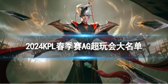 2024KPL春季赛AG超玩会大名单 AG超玩会2024春季赛最新阵容介绍