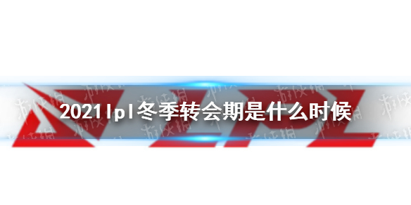 2021lpl冬季转会期是什么时候 2021英雄联盟职业赛事冬季转会期时间