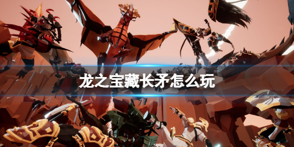 《龙之宝藏》长矛怎么玩 长矛玩法攻略