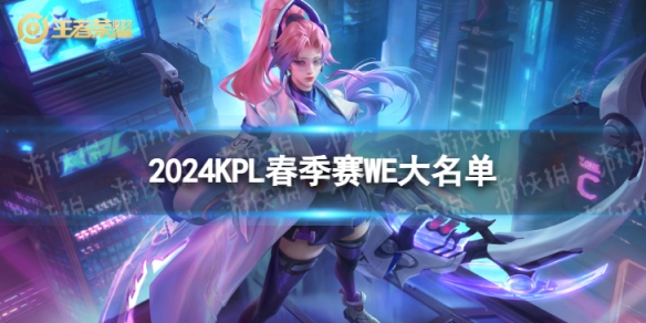 2024KPL春季赛WE大名单 WE2024春季赛最新阵容介绍