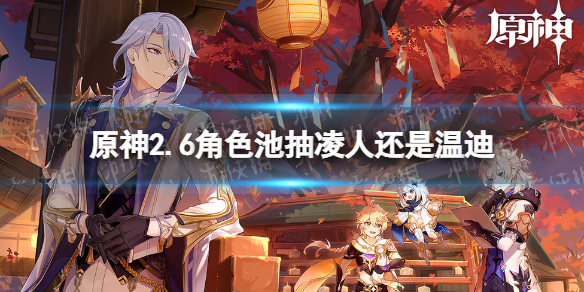 《原神》2.6卡池抽取建议 2.6角色池抽凌人还是温迪