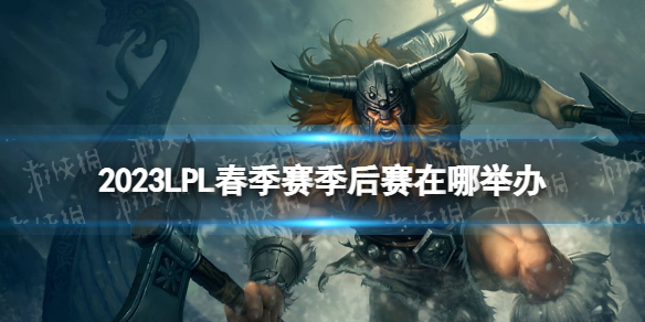 2023LPL春季赛季后赛在哪举办 LPL季后赛举办地点2023春