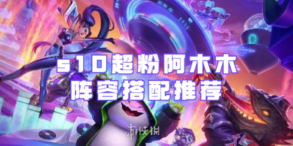 金铲铲之战s10超粉阿木木阵容怎么搭