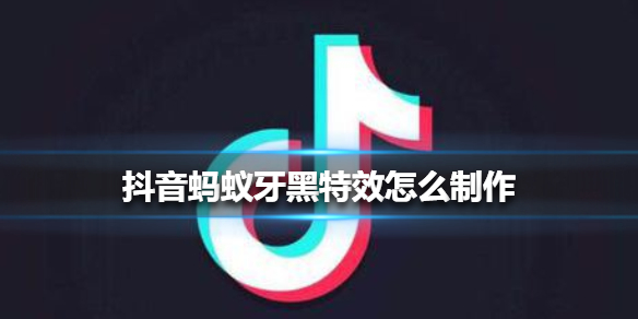 抖音蚂蚁牙黑特效怎么制作 抖音蚂蚁牙黑特效制作方法