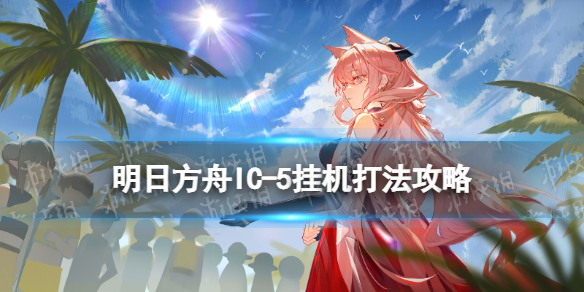 《明日方舟》IC-5摆完挂机 理想城长夏狂欢季IC5“加速冲线”打法攻略