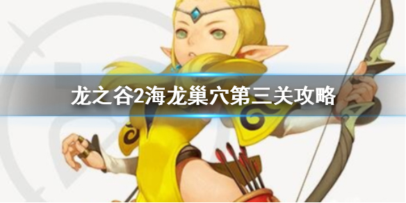 《龙之谷2》海龙巢穴第三关攻略 海龙巢穴第三关怎么过