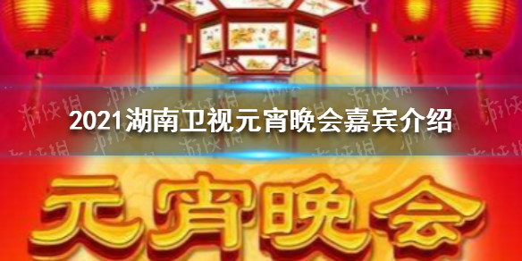 2021湖南卫视元宵晚会嘉宾 2021湖南卫视元宵晚会嘉宾是谁