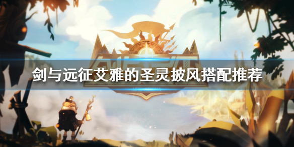《剑与远征》艾雅的圣灵披风给谁用 艾雅的圣灵披风搭配推荐