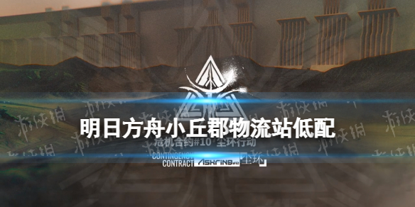 《明日方舟》小丘郡物流站低配攻略 8月25日尘环行动日替关卡打法