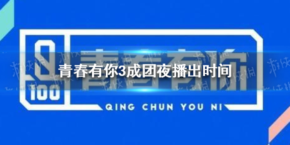 青春有你3成团夜是什么时候 青春有你3成团夜播出时间