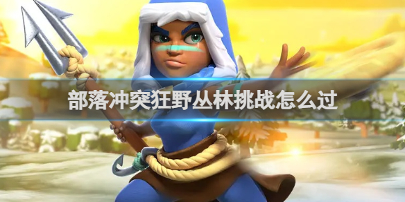 部落冲突狂野丛林挑战怎么过