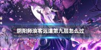 阴阳师浪客远道第九层怎么过