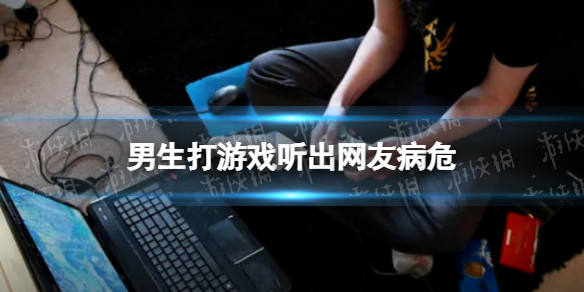 男生打游戏听出网友病危 男生打游戏听出网友病危异地报警