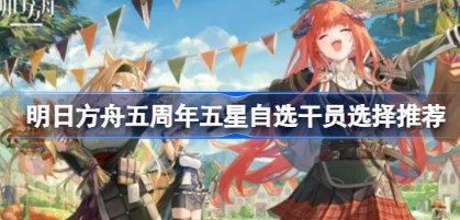 明日方舟五周年五星自选干员选哪个好 明日方舟五周年五星自选干员选择推荐