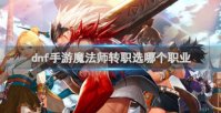 dnf手游魔法师转职什么好 dnf手游魔法师转职推荐