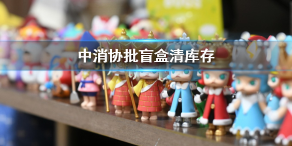 中消协批有经营者用盲盒清库存 销售者应规范，消费者勿盲目