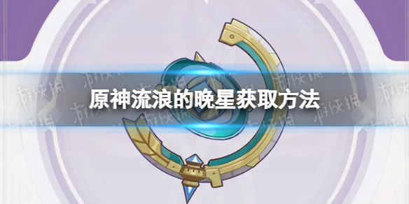 《原神》流浪的晚星怎么获取 流浪的晚星获取方法