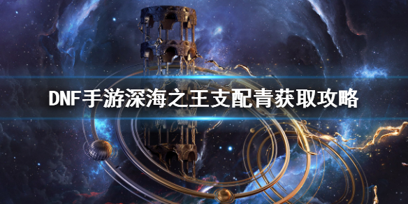 《DNF手游》深海之王-支配青怎么获得 地下城与勇士M深海之王-支配青赤获取攻略