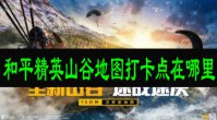和平精英山谷地图打卡点在哪里